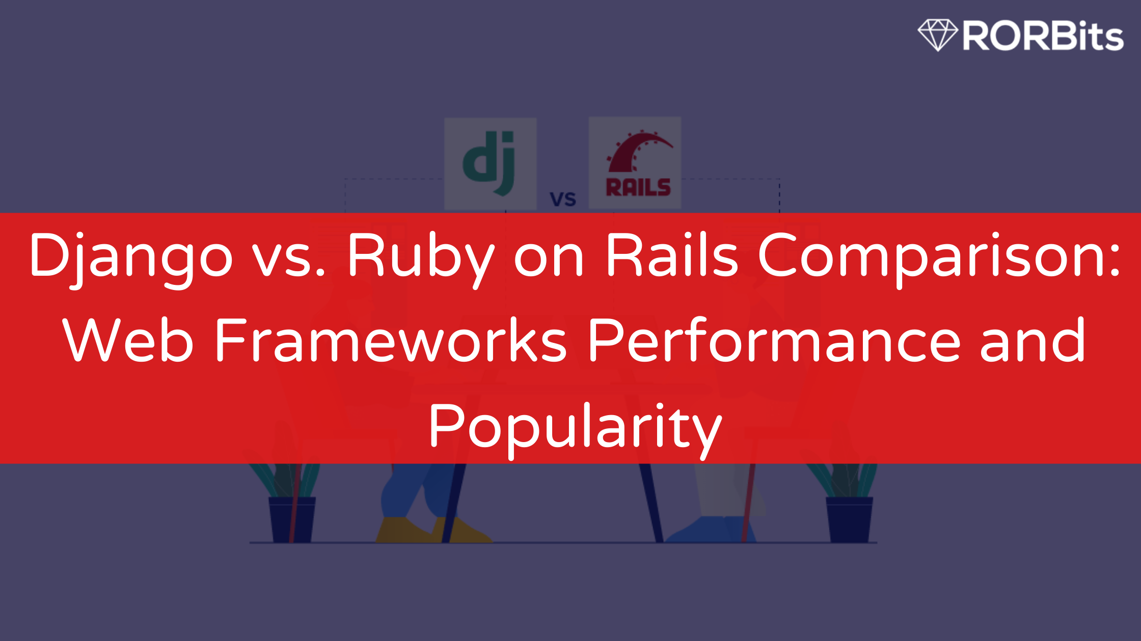 Django vs Ruby on Rails Comparison: Web Frameworks Performance and Popularity